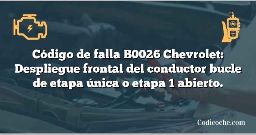 Código de falla B0026 Chevrolet: Despliegue frontal del conductor bucle de etapa única o etapa 1 abierto.