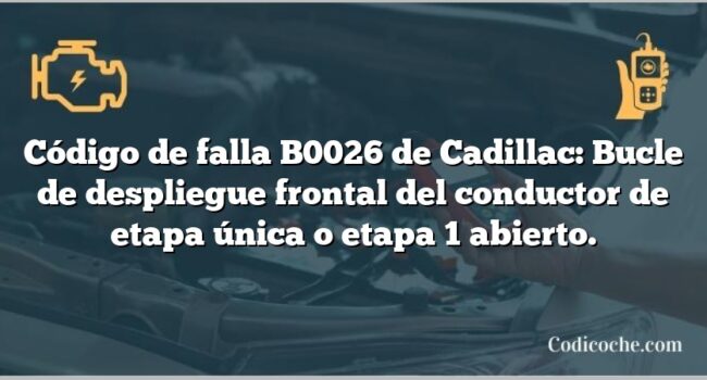 Código de falla B0026 de Cadillac: Bucle de despliegue frontal del conductor de etapa única o etapa 1 abierto.