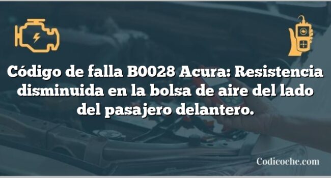 Código de falla B0028 Acura: Resistencia disminuida en la bolsa de aire del lado del pasajero delantero.