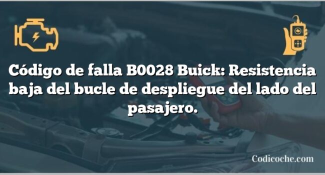 Código de falla B0028 Buick: Resistencia baja del bucle de despliegue del lado del pasajero.