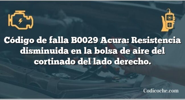 Código de falla B0029 Acura: Resistencia disminuida en la bolsa de aire del cortinado del lado derecho.