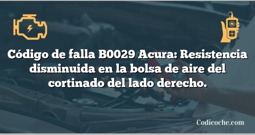 Código de falla B0029 Acura: Resistencia disminuida en la bolsa de aire del cortinado del lado derecho.