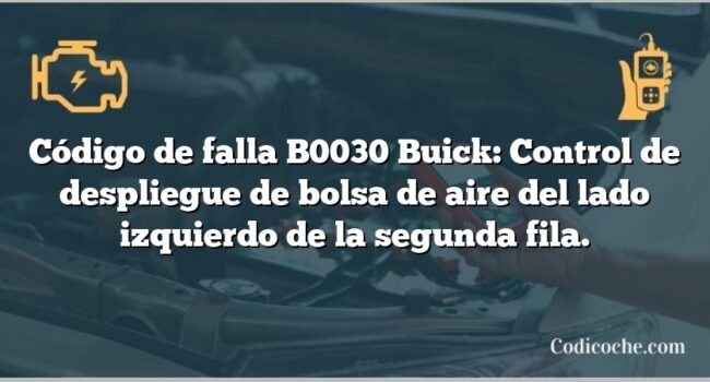 Código de falla B0030 Buick: Control de despliegue de bolsa de aire del lado izquierdo de la segunda fila.