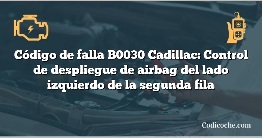 Código de falla B0030 Cadillac: Control de despliegue de airbag del lado izquierdo de la segunda fila