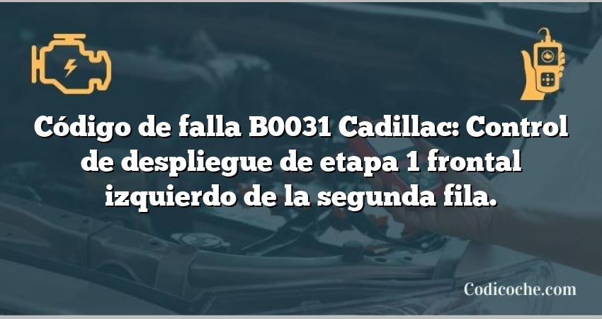 Código de falla B0031 Cadillac: Control de despliegue de etapa 1 frontal izquierdo de la segunda fila.