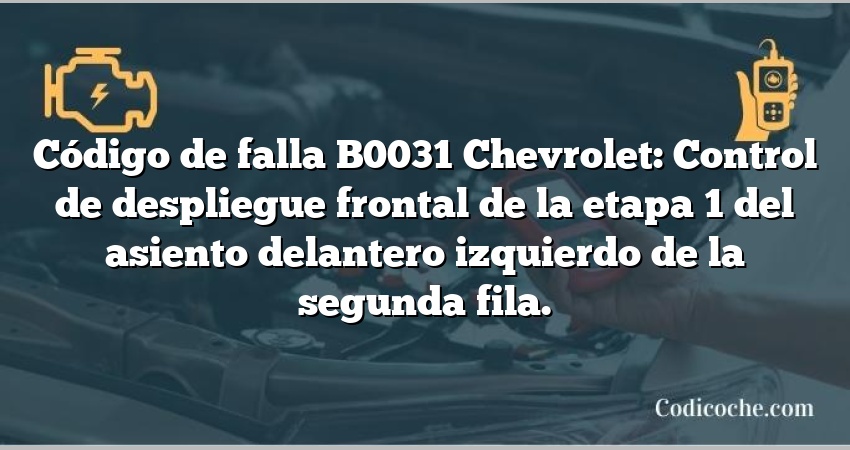 Código de falla B0031 Chevrolet: Control de despliegue frontal de la etapa 1 del asiento delantero izquierdo de la segunda fila.