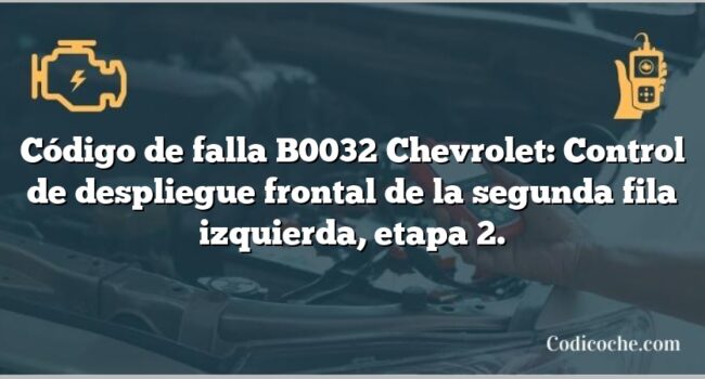 Código de falla B0032 Chevrolet: Control de despliegue frontal de la segunda fila izquierda, etapa 2.