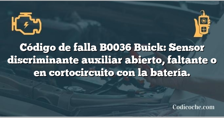 Código de falla B0036 Buick: Sensor discriminante auxiliar abierto, faltante o en cortocircuito con la batería.