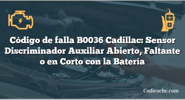 Código de falla B0036 Cadillac: Sensor Discriminador Auxiliar Abierto, Faltante o en Corto con la Batería