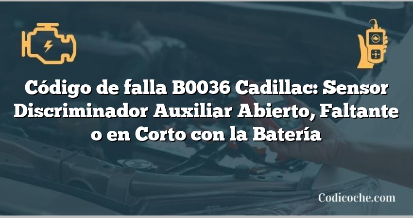 Código de falla B0036 Cadillac: Sensor Discriminador Auxiliar Abierto, Faltante o en Corto con la Batería