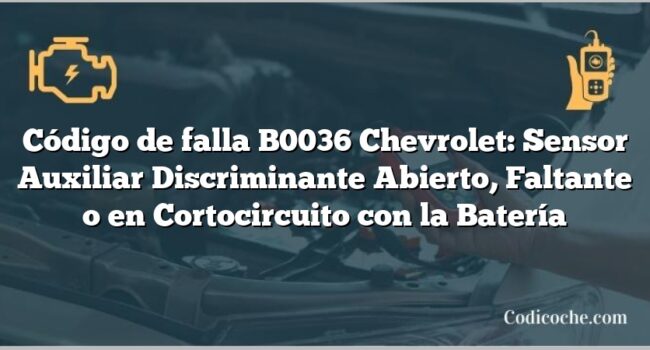 Código de falla B0036 Chevrolet: Sensor Auxiliar Discriminante Abierto, Faltante o en Cortocircuito con la Batería