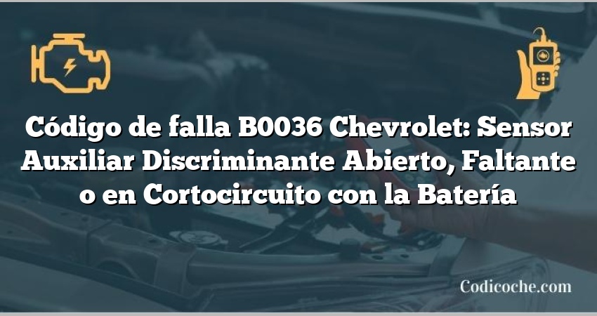 Código de falla B0036 Chevrolet: Sensor Auxiliar Discriminante Abierto, Faltante o en Cortocircuito con la Batería