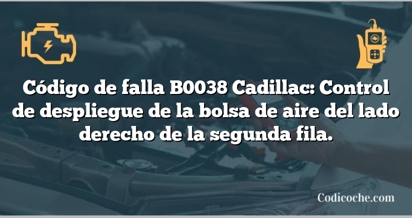 Código de falla B0038 Cadillac: Control de despliegue de la bolsa de aire del lado derecho de la segunda fila.