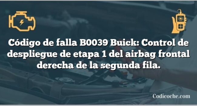 Código de falla B0039 Buick: Control de despliegue de etapa 1 del airbag frontal derecha de la segunda fila.