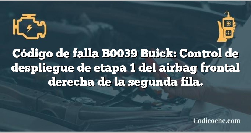 Código de falla B0039 Buick: Control de despliegue de etapa 1 del airbag frontal derecha de la segunda fila.