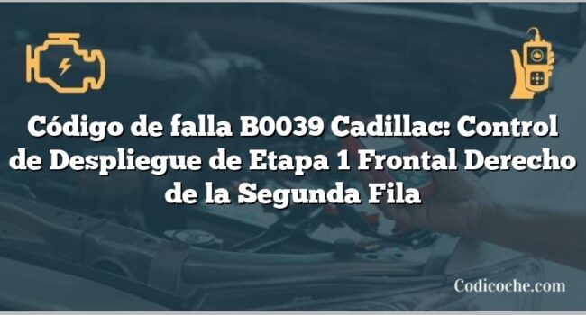 Código de falla B0039 Cadillac: Control de Despliegue de Etapa 1 Frontal Derecho de la Segunda Fila