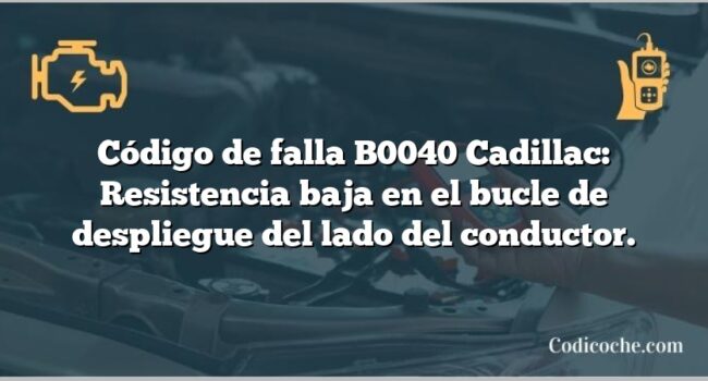 Código de falla B0040 Cadillac: Resistencia baja en el bucle de despliegue del lado del conductor.