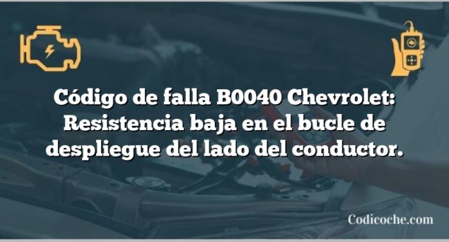 Código de falla B0040 Chevrolet: Resistencia baja en el bucle de despliegue del lado del conductor.