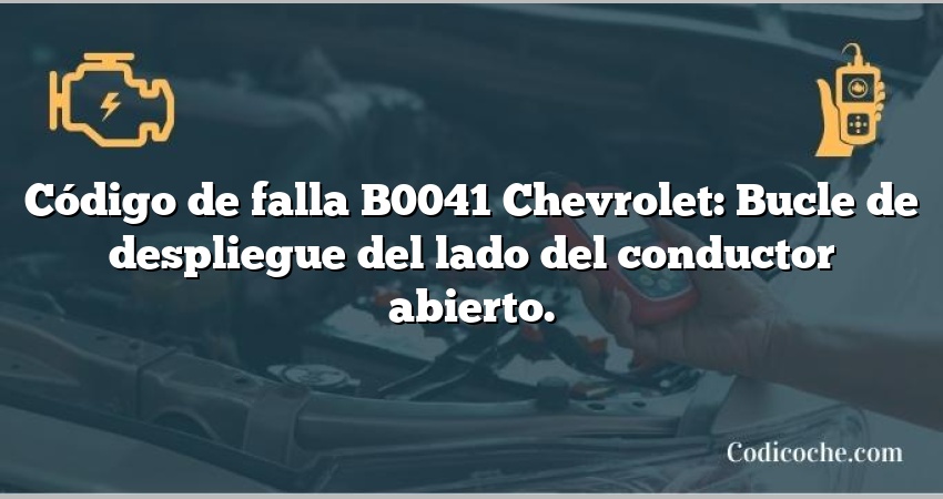 Código de falla B0041 Chevrolet: Bucle de despliegue del lado del conductor abierto.