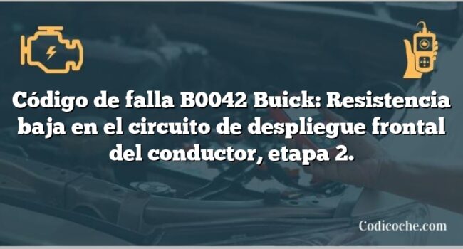 Código de falla B0042 Buick: Resistencia baja en el circuito de despliegue frontal del conductor, etapa 2.