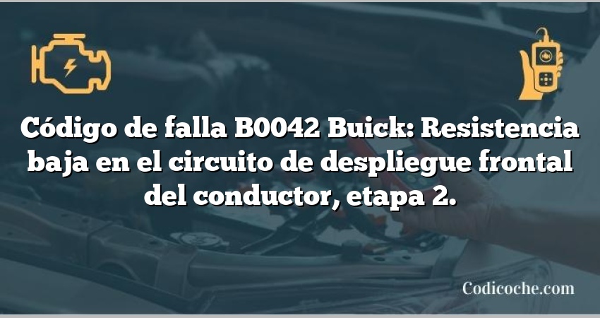 Código de falla B0042 Buick: Resistencia baja en el circuito de despliegue frontal del conductor, etapa 2.