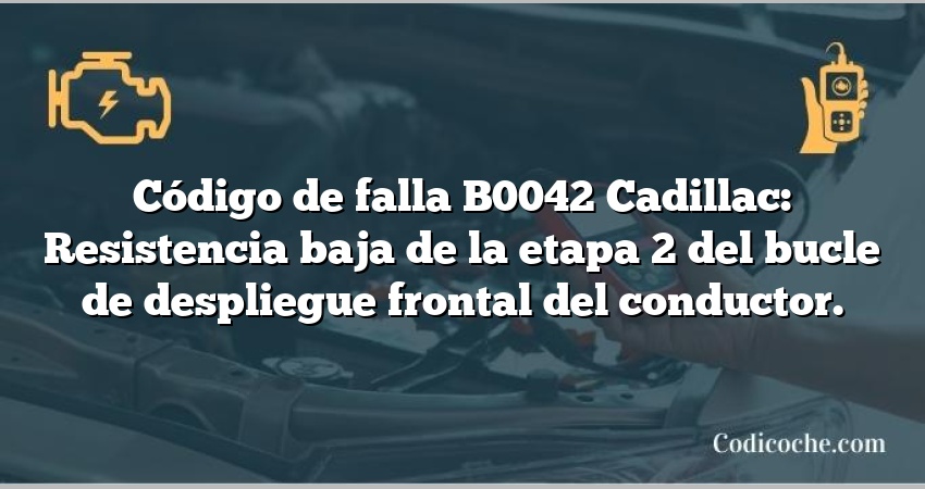 Código de falla B0042 Cadillac: Resistencia baja de la etapa 2 del bucle de despliegue frontal del conductor.