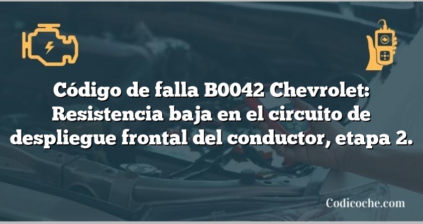 Código de falla B0042 Chevrolet: Resistencia baja en el circuito de despliegue frontal del conductor, etapa 2.