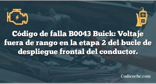 Código de falla B0043 Buick: Voltaje fuera de rango en la etapa 2 del bucle de despliegue frontal del conductor.