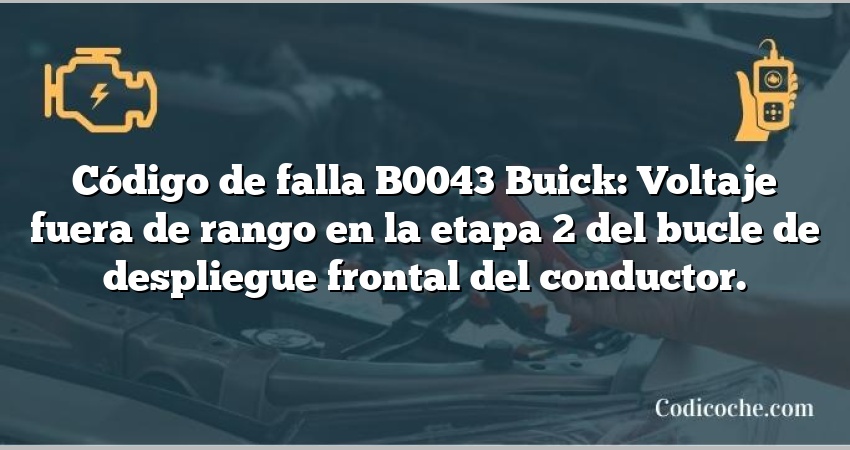 Código de falla B0043 Buick: Voltaje fuera de rango en la etapa 2 del bucle de despliegue frontal del conductor.