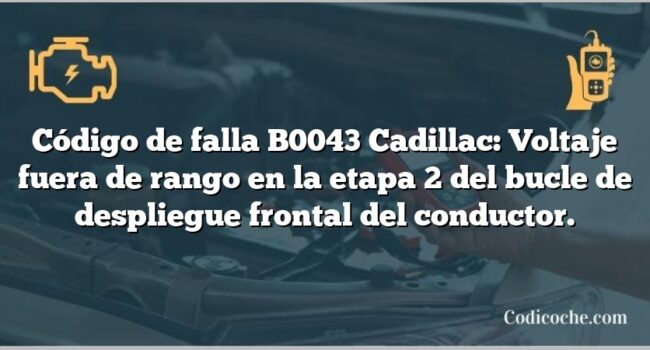 Código de falla B0043 Cadillac: Voltaje fuera de rango en la etapa 2 del bucle de despliegue frontal del conductor.