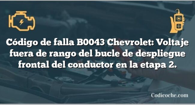 Código de falla B0043 Chevrolet: Voltaje fuera de rango del bucle de despliegue frontal del conductor en la etapa 2.