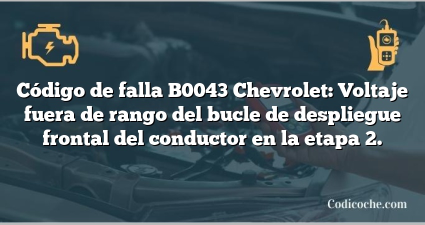 Código de falla B0043 Chevrolet: Voltaje fuera de rango del bucle de despliegue frontal del conductor en la etapa 2.