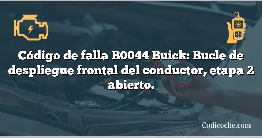 Código de falla B0044 Buick: Bucle de despliegue frontal del conductor, etapa 2 abierto.