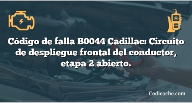 Código de falla B0044 Cadillac: Circuito de despliegue frontal del conductor, etapa 2 abierto.