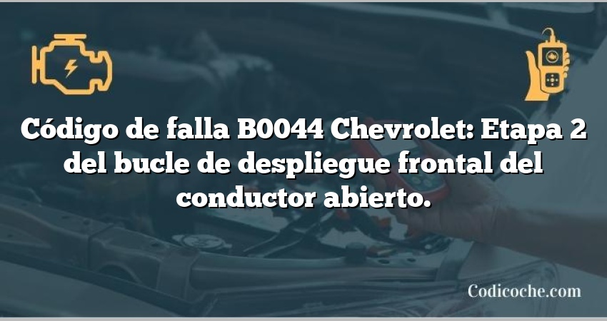 Código de falla B0044 Chevrolet: Etapa 2 del bucle de despliegue frontal del conductor abierto.