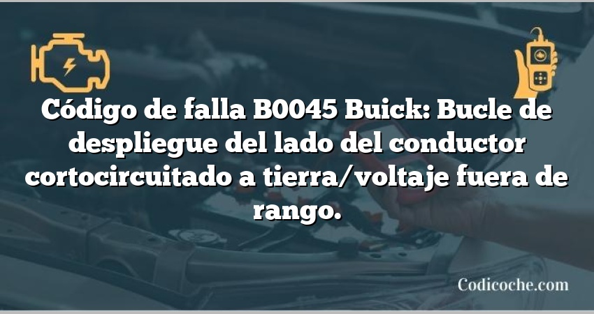 Código de falla B0045 Buick: Bucle de despliegue del lado del conductor cortocircuitado a tierra/voltaje fuera de rango.