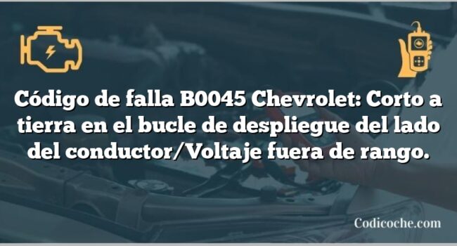 Código de falla B0045 Chevrolet: Corto a tierra en el bucle de despliegue del lado del conductor/Voltaje fuera de rango.