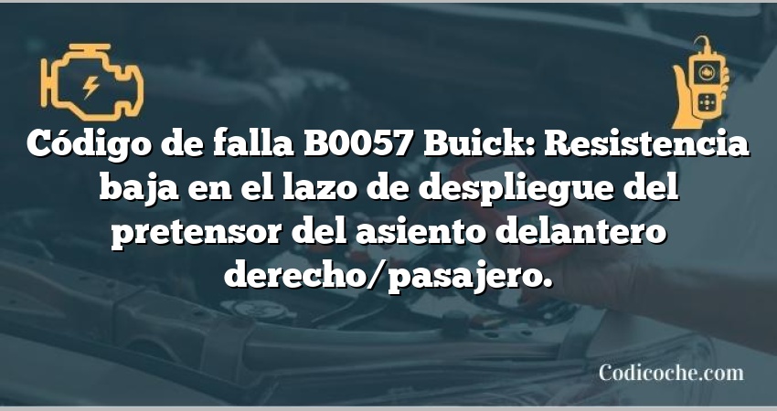 Código de falla B0057 Buick: Resistencia baja en el lazo de despliegue del pretensor del asiento delantero derecho/pasajero.