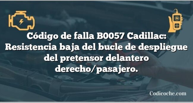 Código de falla B0057 Cadillac: Resistencia baja del bucle de despliegue del pretensor delantero derecho/pasajero.