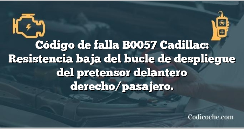 Código de falla B0057 Cadillac: Resistencia baja del bucle de despliegue del pretensor delantero derecho/pasajero.