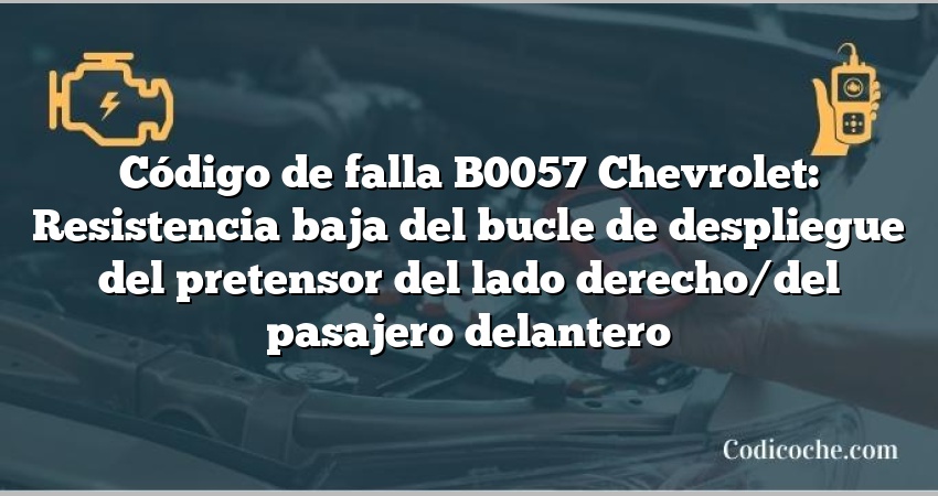 Código de falla B0057 Chevrolet: Resistencia baja del bucle de despliegue del pretensor del lado derecho/del pasajero delantero