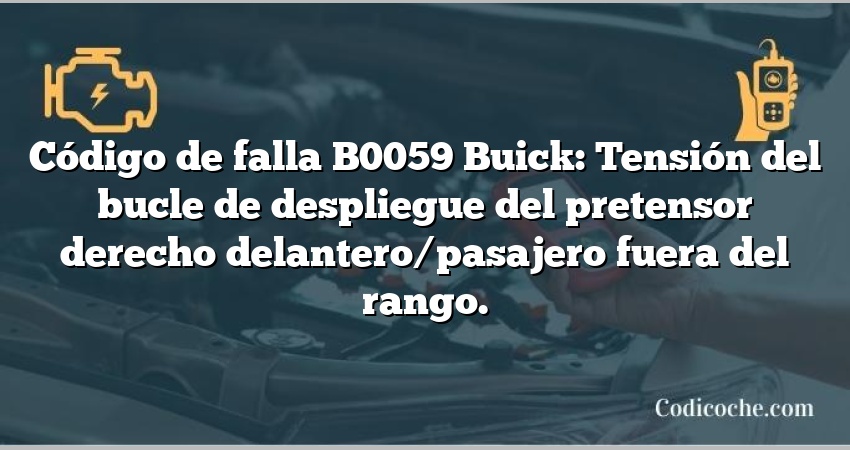 Código de falla B0059 Buick: Tensión del bucle de despliegue del pretensor derecho delantero/pasajero fuera del rango.