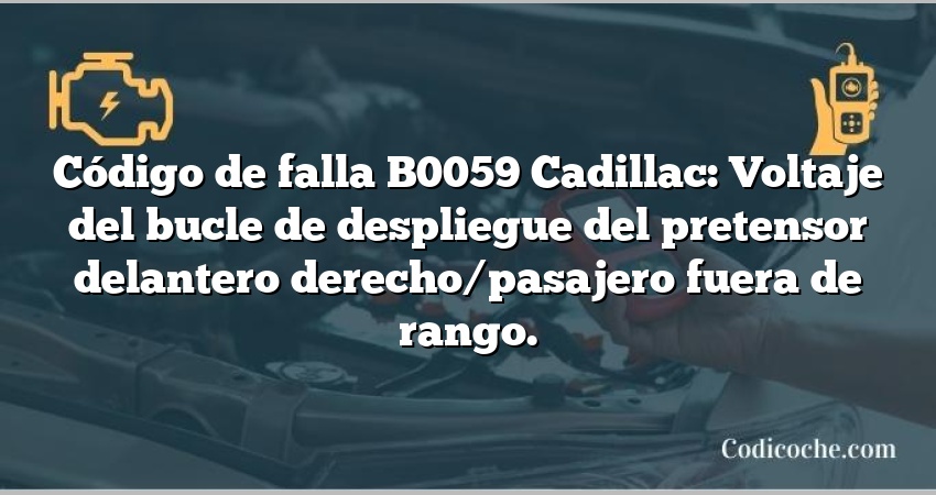 Código de falla B0059 Cadillac: Voltaje del bucle de despliegue del pretensor delantero derecho/pasajero fuera de rango.