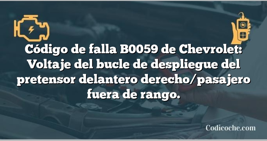 Código de falla B0059 de Chevrolet: Voltaje del bucle de despliegue del pretensor delantero derecho/pasajero fuera de rango.