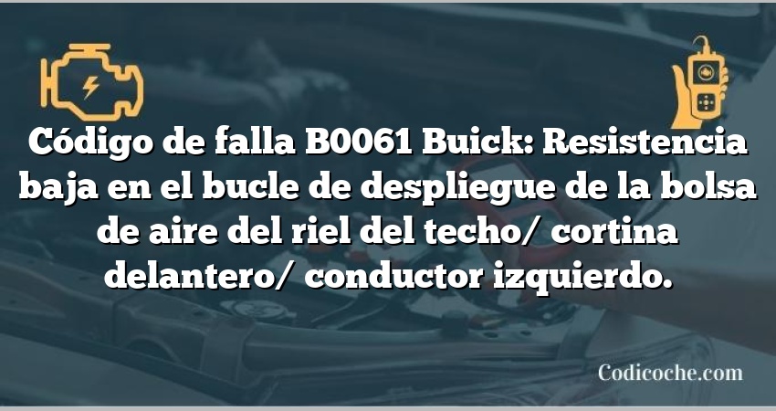 Código de falla B0061 Buick: Resistencia baja en el bucle de despliegue de la bolsa de aire del riel del techo/ cortina delantero/ conductor izquierdo.