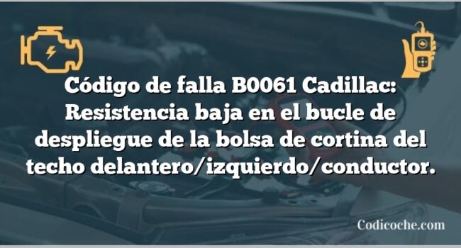 Código de falla B0061 Cadillac: Resistencia baja en el bucle de despliegue de la bolsa de cortina del techo delantero/izquierdo/conductor.