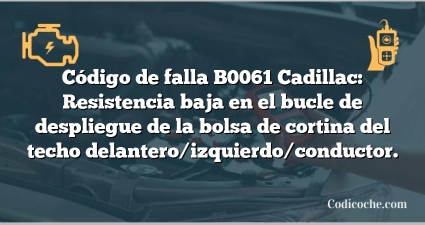 Código de falla B0061 Cadillac: Resistencia baja en el bucle de despliegue de la bolsa de cortina del techo delantero/izquierdo/conductor.