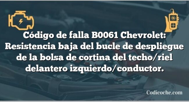 Código de falla B0061 Chevrolet: Resistencia baja del bucle de despliegue de la bolsa de cortina del techo/riel delantero izquierdo/conductor.