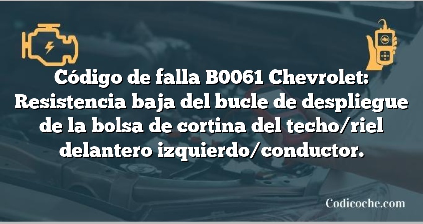 Código de falla B0061 Chevrolet: Resistencia baja del bucle de despliegue de la bolsa de cortina del techo/riel delantero izquierdo/conductor.