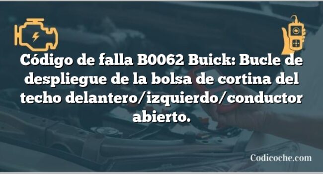 Código de falla B0062 Buick: Bucle de despliegue de la bolsa de cortina del techo delantero/izquierdo/conductor abierto.